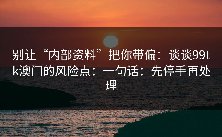 别让“内部资料”把你带偏：谈谈99tk澳门的风险点：一句话：先停手再处理