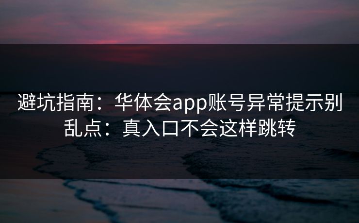 避坑指南：华体会app账号异常提示别乱点：真入口不会这样跳转