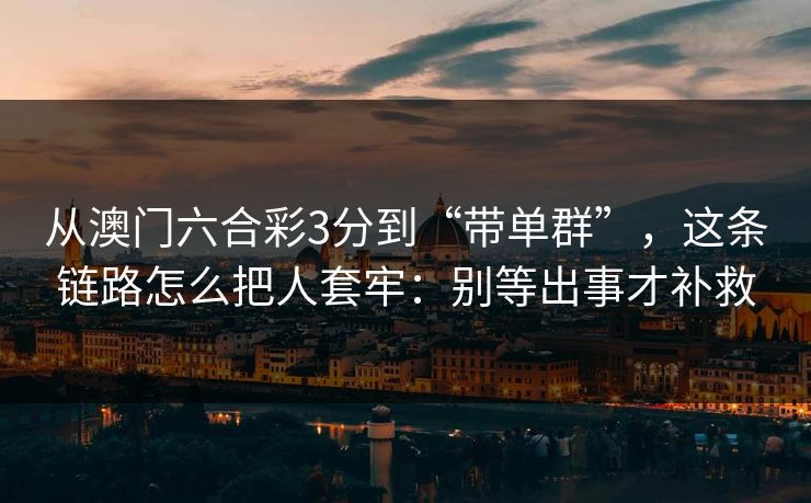 从澳门六合彩3分到“带单群”，这条链路怎么把人套牢：别等出事才补救