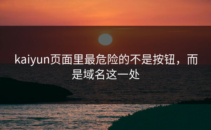 kaiyun页面里最危险的不是按钮，而是域名这一处