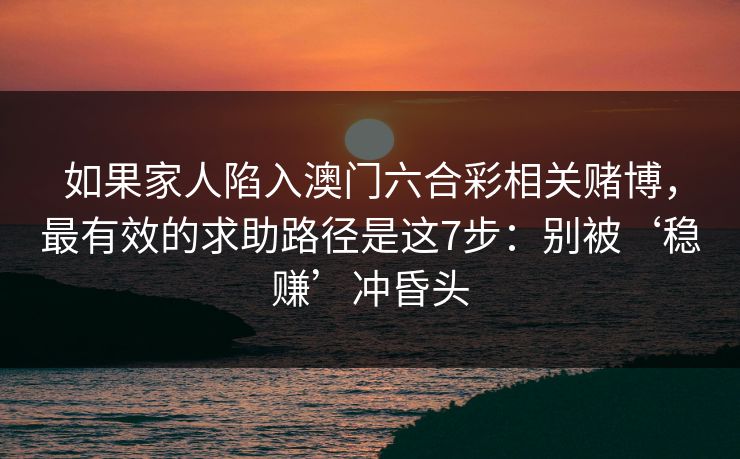 如果家人陷入澳门六合彩相关赌博，最有效的求助路径是这7步：别被‘稳赚’冲昏头