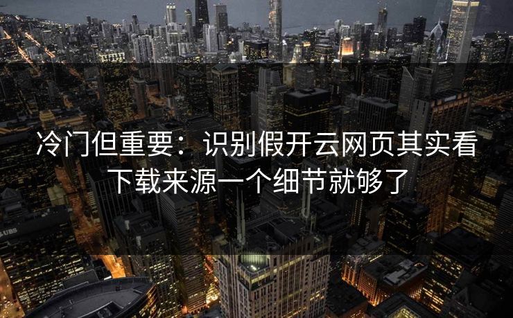 冷门但重要：识别假开云网页其实看下载来源一个细节就够了