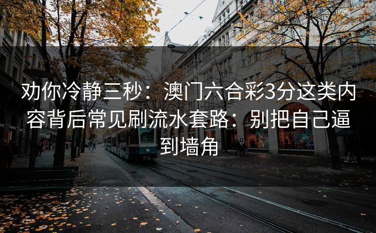 劝你冷静三秒：澳门六合彩3分这类内容背后常见刷流水套路：别把自己逼到墙角