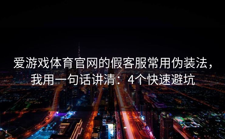 爱游戏体育官网的假客服常用伪装法，我用一句话讲清：4个快速避坑