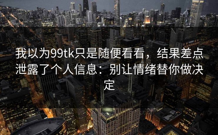 我以为99tk只是随便看看，结果差点泄露了个人信息：别让情绪替你做决定