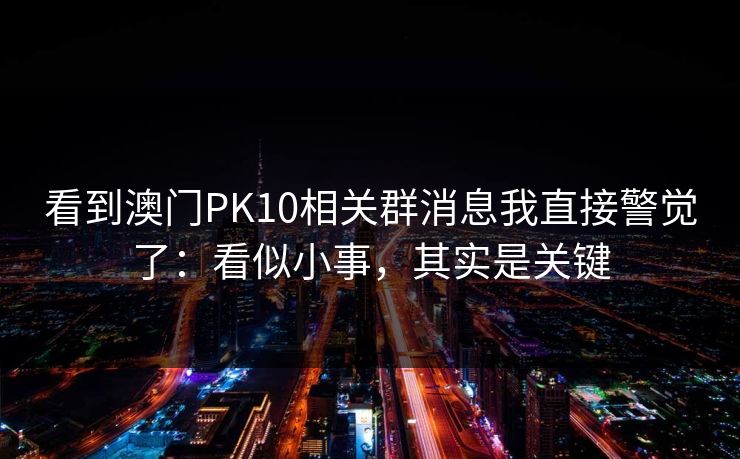 看到澳门PK10相关群消息我直接警觉了：看似小事，其实是关键