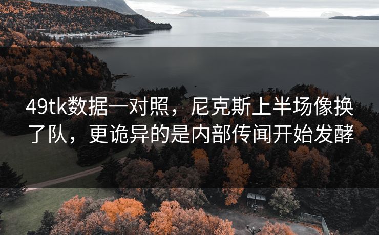 49tk数据一对照，尼克斯上半场像换了队，更诡异的是内部传闻开始发酵