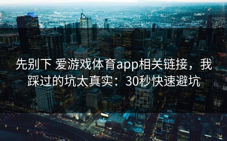 先别下 爱游戏体育app相关链接，我踩过的坑太真实：30秒快速避坑