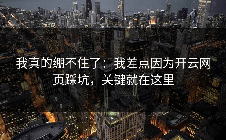 我真的绷不住了：我差点因为开云网页踩坑，关键就在这里