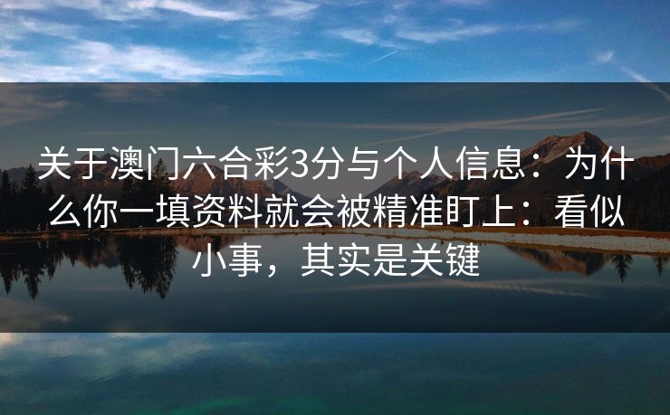 关于澳门六合彩3分与个人信息：为什么你一填资料就会被精准盯上：看似小事，其实是关键