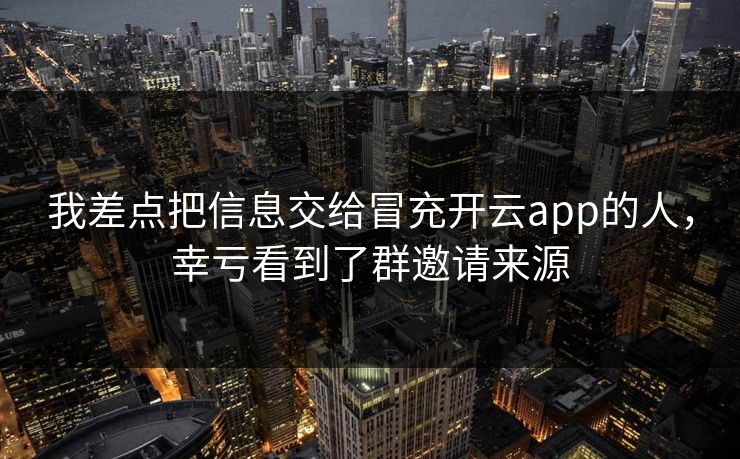 我差点把信息交给冒充开云app的人，幸亏看到了群邀请来源