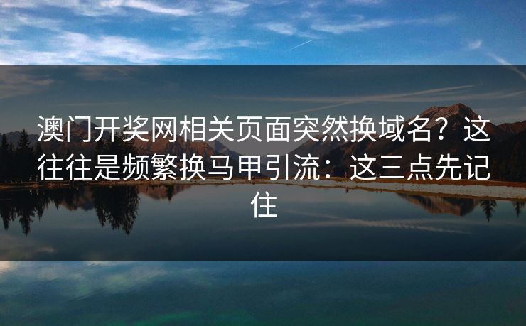 澳门开奖网相关页面突然换域名？这往往是频繁换马甲引流：这三点先记住