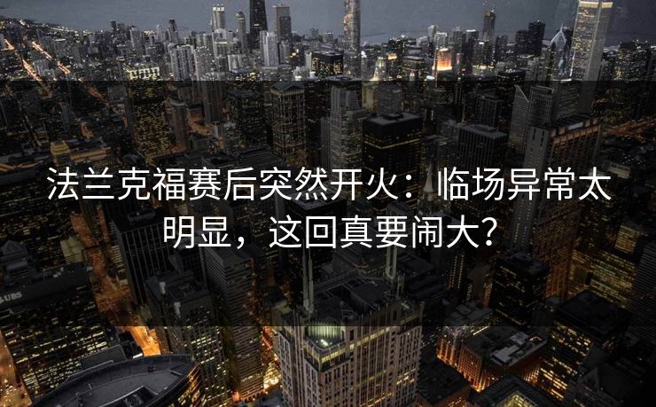 法兰克福赛后突然开火：临场异常太明显，这回真要闹大？
