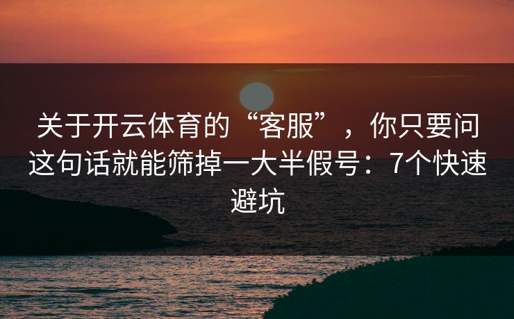 关于开云体育的“客服”，你只要问这句话就能筛掉一大半假号：7个快速避坑