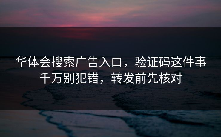 华体会搜索广告入口，验证码这件事千万别犯错，转发前先核对