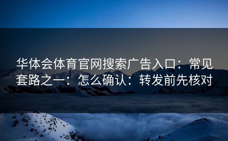 华体会体育官网搜索广告入口：常见套路之一：怎么确认：转发前先核对