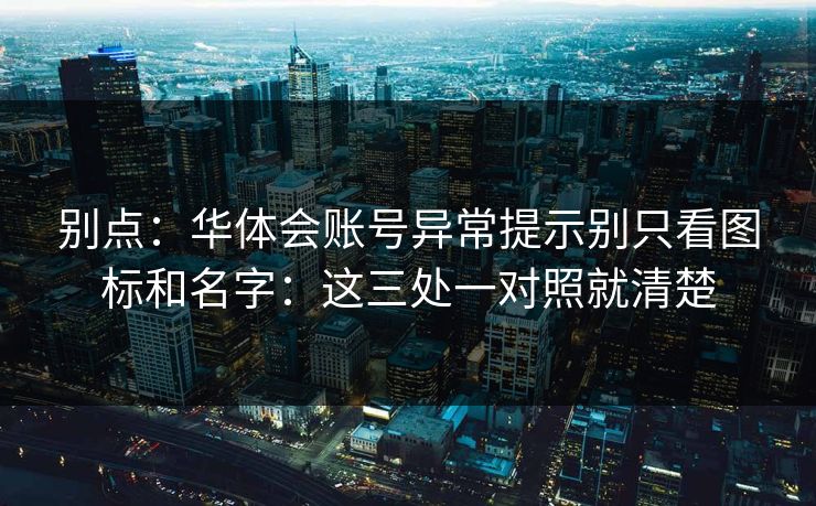 别点：华体会账号异常提示别只看图标和名字：这三处一对照就清楚