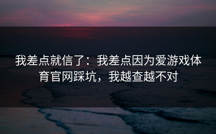我差点就信了：我差点因为爱游戏体育官网踩坑，我越查越不对