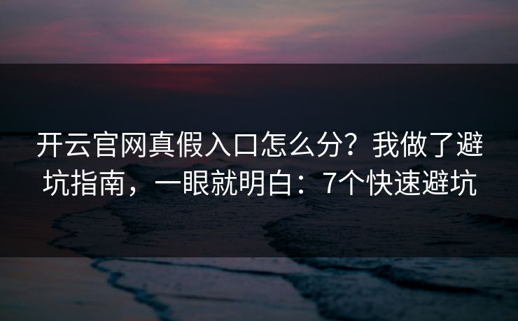 开云官网真假入口怎么分？我做了避坑指南，一眼就明白：7个快速避坑