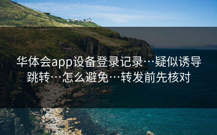 华体会app设备登录记录…疑似诱导跳转…怎么避免…转发前先核对