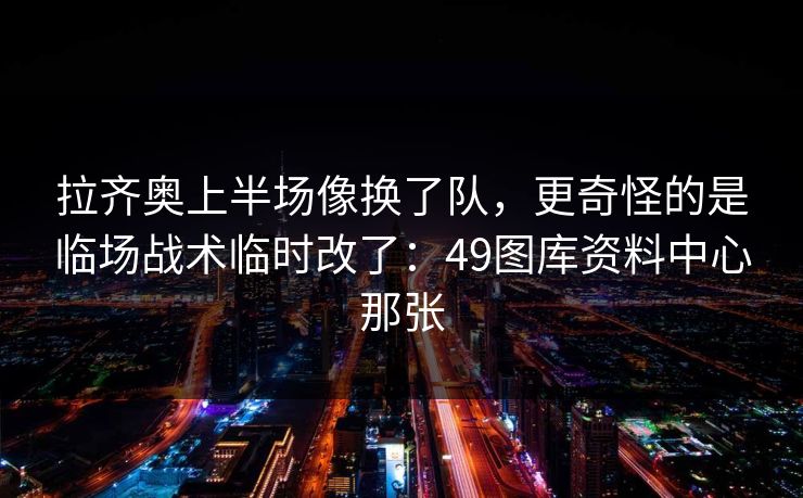 拉齐奥上半场像换了队，更奇怪的是临场战术临时改了：49图库资料中心那张