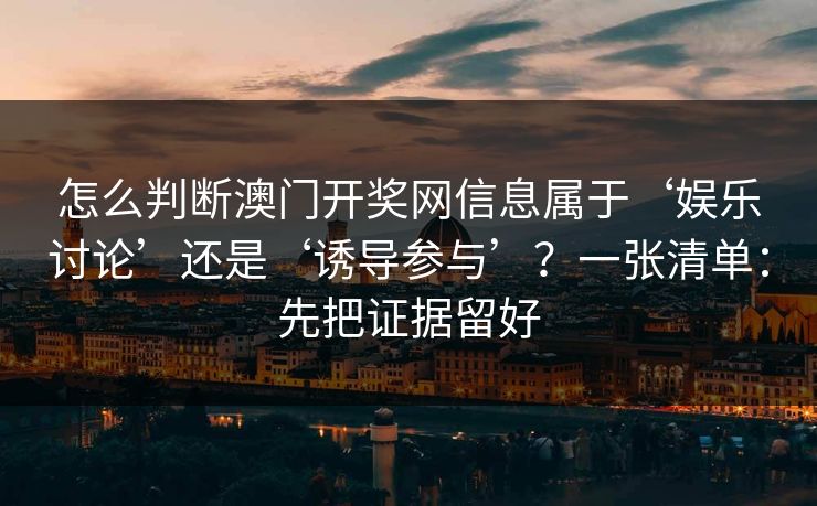 怎么判断澳门开奖网信息属于‘娱乐讨论’还是‘诱导参与’？一张清单：先把证据留好