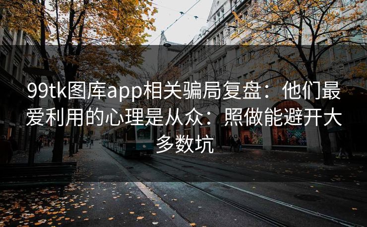 99tk图库app相关骗局复盘：他们最爱利用的心理是从众：照做能避开大多数坑