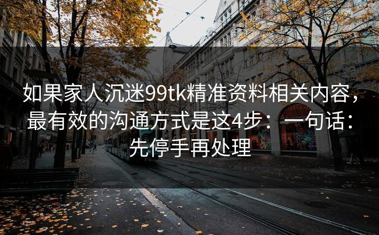 如果家人沉迷99tk精准资料相关内容，最有效的沟通方式是这4步：一句话：先停手再处理