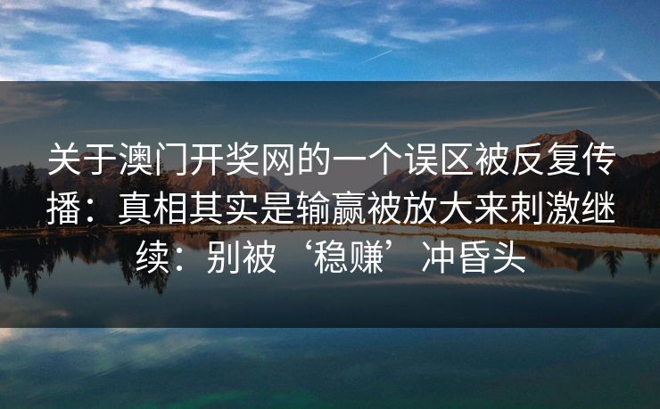 关于澳门开奖网的一个误区被反复传播：真相其实是输赢被放大来刺激继续：别被‘稳赚’冲昏头