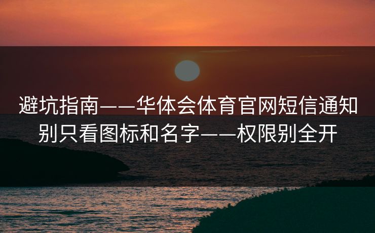 避坑指南——华体会体育官网短信通知别只看图标和名字——权限别全开