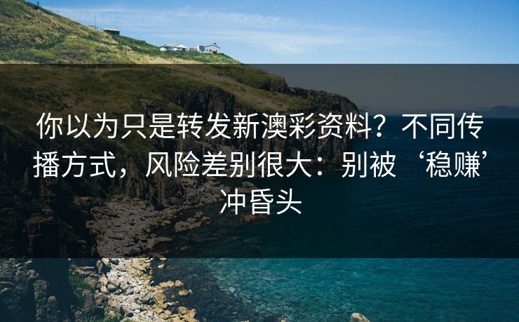 你以为只是转发新澳彩资料？不同传播方式，风险差别很大：别被‘稳赚’冲昏头