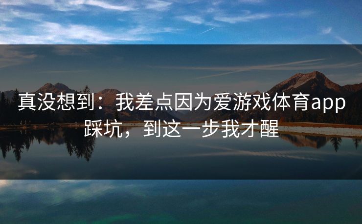 真没想到：我差点因为爱游戏体育app踩坑，到这一步我才醒