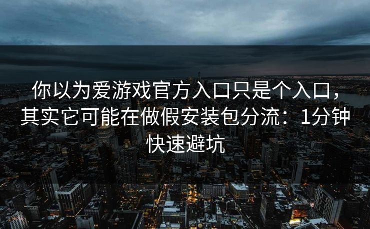 你以为爱游戏官方入口只是个入口，其实它可能在做假安装包分流：1分钟快速避坑