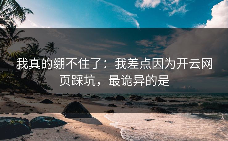 我真的绷不住了：我差点因为开云网页踩坑，最诡异的是