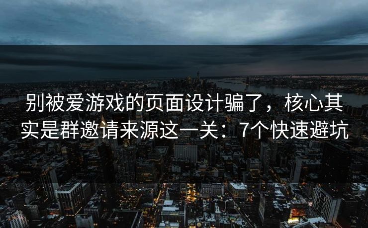 别被爱游戏的页面设计骗了，核心其实是群邀请来源这一关：7个快速避坑