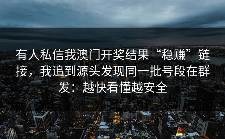 有人私信我澳门开奖结果“稳赚”链接，我追到源头发现同一批号段在群发：越快看懂越安全