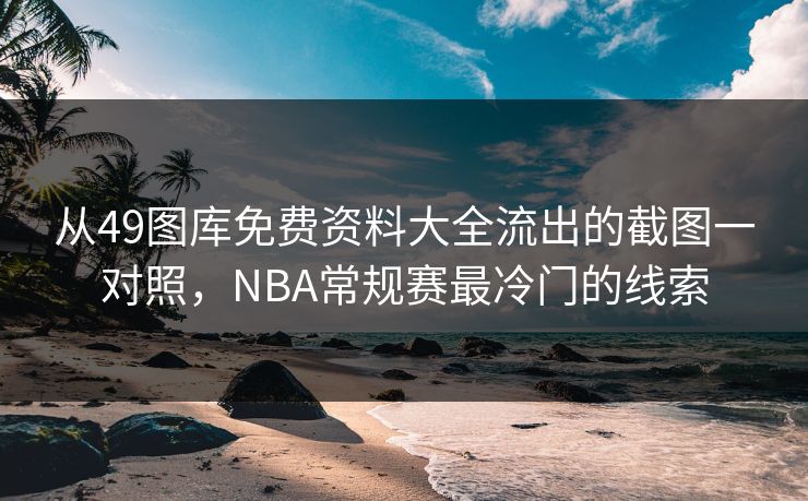 从49图库免费资料大全流出的截图一对照，NBA常规赛最冷门的线索