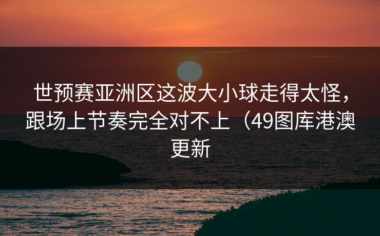 世预赛亚洲区这波大小球走得太怪，跟场上节奏完全对不上（49图库港澳更新