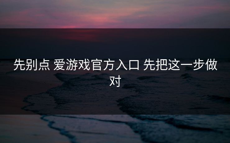 先别点 爱游戏官方入口 先把这一步做对