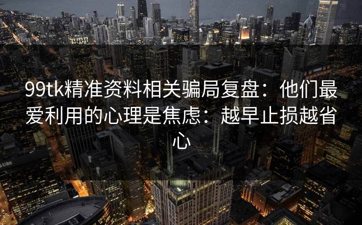 99tk精准资料相关骗局复盘：他们最爱利用的心理是焦虑：越早止损越省心