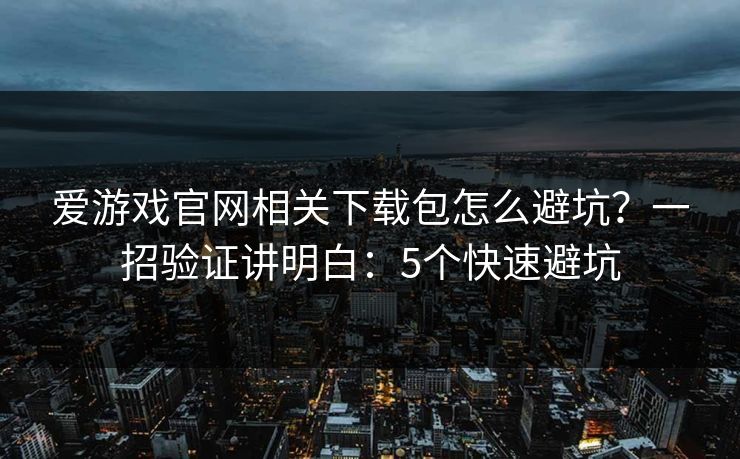 爱游戏官网相关下载包怎么避坑？一招验证讲明白：5个快速避坑