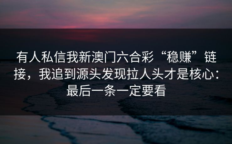 有人私信我新澳门六合彩“稳赚”链接，我追到源头发现拉人头才是核心：最后一条一定要看