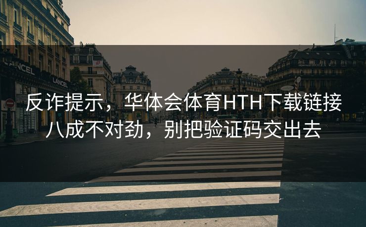 反诈提示，华体会体育HTH下载链接八成不对劲，别把验证码交出去